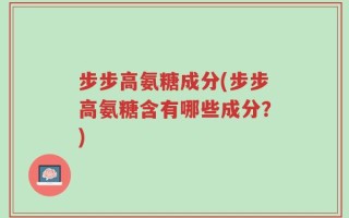 步步高氨糖成分(步步高氨糖含有哪些成分？)