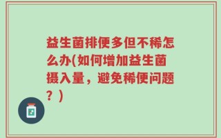 益生菌排便多但不稀怎么办(如何增加益生菌摄入量，避免稀便问题？)