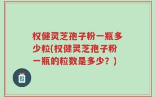 权健灵芝孢子粉一瓶多少粒(权健灵芝孢子粉一瓶的粒数是多少？)
