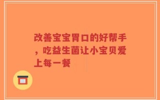 改善宝宝胃口的好帮手，吃益生菌让小宝贝爱上每一餐