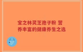 宝之林灵芝孢子粉 营养丰富的健康养生之选