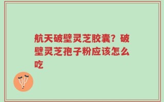 航天破壁灵芝胶囊？破壁灵芝孢子粉应该怎么吃