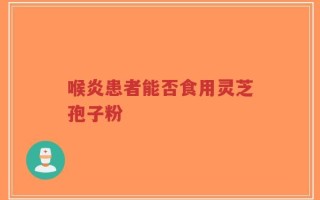 喉炎患者能否食用灵芝孢子粉