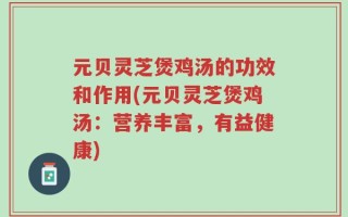 元贝灵芝煲鸡汤的功效和作用(元贝灵芝煲鸡汤：营养丰富，有益健康)