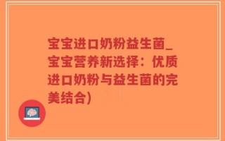 宝宝进口奶粉益生菌_宝宝营养新选择：优质进口奶粉与益生菌的完美结合)