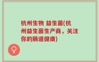 杭州生物 益生菌(杭州益生菌生产商，关注你的肠道健康)