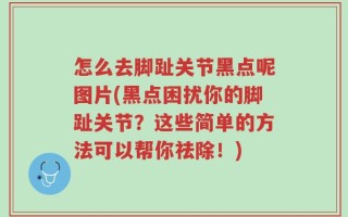怎么去脚趾关节黑点呢图片(黑点困扰你的脚趾关节？这些简单的方法可以帮你祛除！)