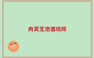 肉灵芝泡酒功效