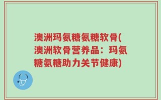 澳洲玛氨糖氨糖软骨(澳洲软骨营养品：玛氨糖氨糖助力关节健康)