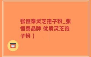 张恒泰灵芝孢子粉_张恒泰品牌 优质灵芝孢子粉 )