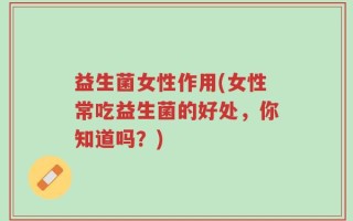 益生菌女性作用(女性常吃益生菌的好处，你知道吗？)