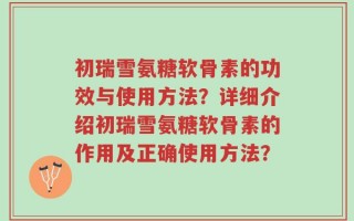 初瑞雪氨糖软骨素的功效与使用方法？详细介绍初瑞雪氨糖软骨素的作用及正确使用方法？