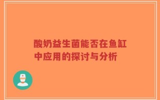 酸奶益生菌能否在鱼缸中应用的探讨与分析