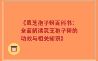 《灵芝孢子粉百科书：全面解读灵芝孢子粉的功效与相关知识》