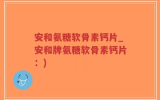 安和氨糖软骨素钙片_安和牌氨糖软骨素钙片：)