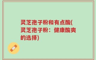 灵芝孢子粉和有点酸(灵芝孢子粉：健康酸爽的选择)