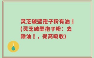 灵芝破壁孢子粉有油滳(灵芝破壁孢子粉：去除油滳，提高吸收)