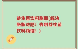 益生菌饮料胀瓶(解决胀瓶难题！告别益生菌饮料烦恼！)