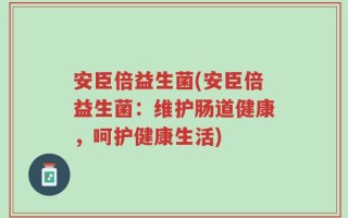 安臣倍益生菌(安臣倍益生菌：维护肠道健康，呵护健康生活)
