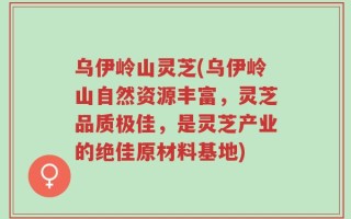 乌伊岭山灵芝(乌伊岭山自然资源丰富，灵芝品质极佳，是灵芝产业的绝佳原材料基地)