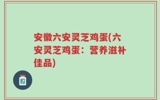 安徽六安灵芝鸡蛋(六安灵芝鸡蛋：营养滋补佳品)