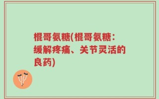 棍哥氨糖(棍哥氨糖：缓解疼痛、关节灵活的良药)