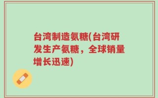 台湾制造氨糖(台湾研发生产氨糖，全球销量增长迅速)