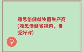 雅思倍健益生菌生产商(雅思倍健省视料，备受好评)