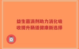 益生菌滴剂助力消化吸收提升肠道健康新选择