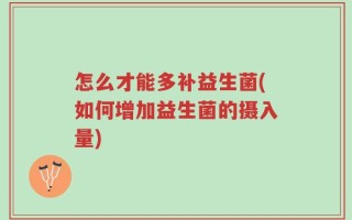 怎么才能多补益生菌(如何增加益生菌的摄入量)