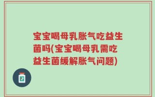 宝宝喝母乳胀气吃益生菌吗(宝宝喝母乳需吃益生菌缓解胀气问题)