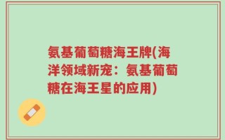 氨基葡萄糖海王牌(海洋领域新宠：氨基葡萄糖在海王星的应用)