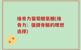 维骨力葡萄糖氨糖(维骨力：强健骨骼的理想选择)