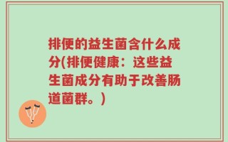 排便的益生菌含什么成分(排便健康：这些益生菌成分有助于改善肠道菌群。)