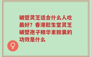 破壁灵芝适合什么人吃最好？香港懿生堂灵芝破壁孢子精华素胶囊的功效是什么