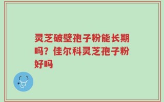 灵芝破壁孢子粉能长期吗？佳尔科灵芝孢子粉好吗
