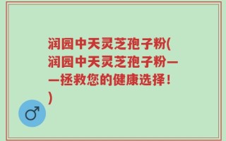 润园中天灵芝孢子粉(润园中天灵芝孢子粉——拯救您的健康选择！)
