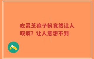 吃灵芝孢子粉竟然让人咳痰？让人意想不到