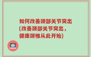 如何改善颈部关节突出(改善颈部关节突出，健康颈椎从此开始)
