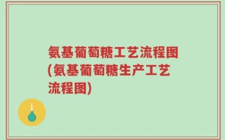 氨基葡萄糖工艺流程图(氨基葡萄糖生产工艺流程图)