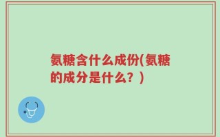 氨糖含什么成份(氨糖的成分是什么？)