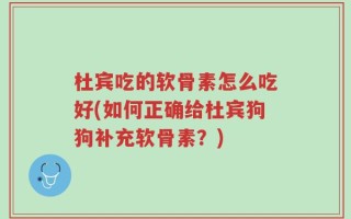 杜宾吃的软骨素怎么吃好(如何正确给杜宾狗狗补充软骨素？)