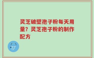 灵芝破壁孢子粉每天用量？灵芝孢子粉的制作配方