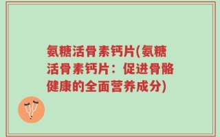 氨糖活骨素钙片(氨糖活骨素钙片：促进骨骼健康的全面营养成分)