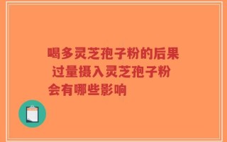喝多灵芝孢子粉的后果 过量摄入灵芝孢子粉会有哪些影响