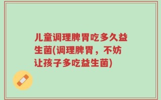 儿童调理脾胃吃多久益生菌(调理脾胃，不妨让孩子多吃益生菌)
