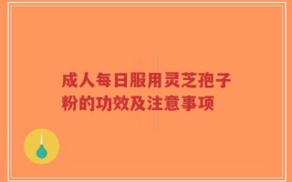 成人每日服用灵芝孢子粉的功效及注意事项