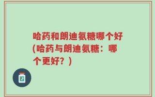 哈药和朗迪氨糖哪个好(哈药与朗迪氨糖：哪个更好？)