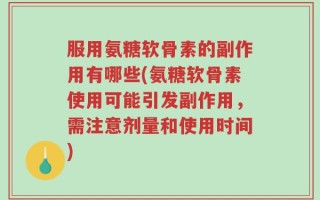 服用氨糖软骨素的副作用有哪些(氨糖软骨素使用可能引发副作用，需注意剂量和使用时间)