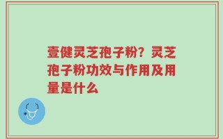 壹健灵芝孢子粉？灵芝孢子粉功效与作用及用量是什么